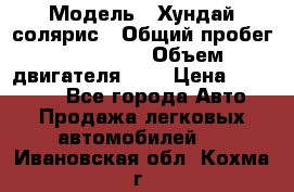  › Модель ­ Хундай солярис › Общий пробег ­ 132 000 › Объем двигателя ­ 2 › Цена ­ 560 000 - Все города Авто » Продажа легковых автомобилей   . Ивановская обл.,Кохма г.